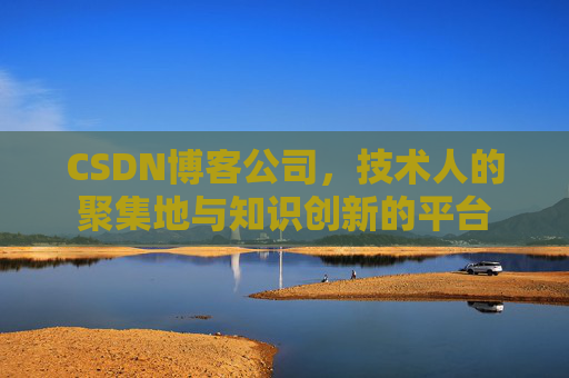 CSDN博客公司，技术人的聚集地与知识创新的平台