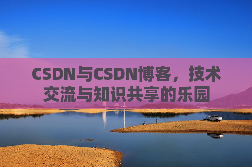 CSDN与CSDN博客,技术交流与知识共享的乐园