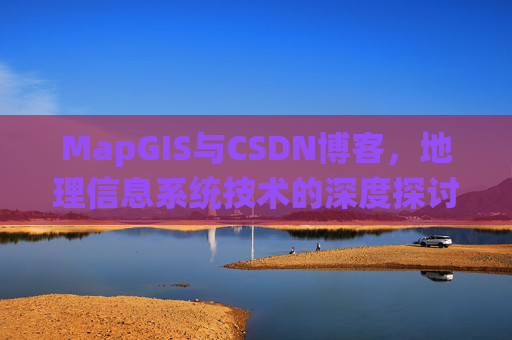 MapGIS与CSDN博客，地理信息系统技术的深度探讨